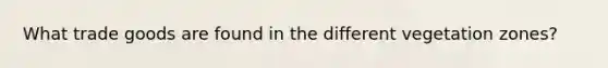 What trade goods are found in the different vegetation zones?