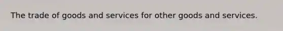 The trade of goods and services for other goods and services.