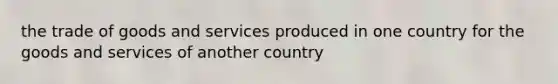 the trade of goods and services produced in one country for the goods and services of another country