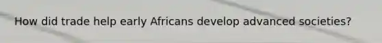 How did trade help early Africans develop advanced societies?