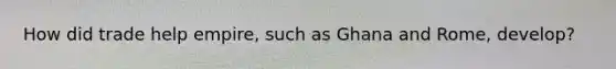 How did trade help empire, such as Ghana and Rome, develop?