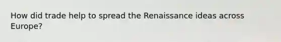How did trade help to spread the Renaissance ideas across Europe?