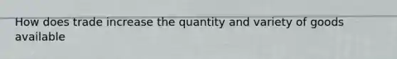 How does trade increase the quantity and variety of goods available