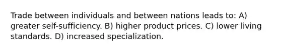 Trade between individuals and between nations leads to: A) greater self-sufficiency. B) higher product prices. C) lower living standards. D) increased specialization.