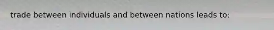 trade between individuals and between nations leads to: