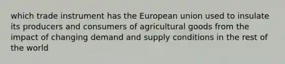 which trade instrument has the European union used to insulate its producers and consumers of agricultural goods from the impact of changing demand and supply conditions in the rest of the world