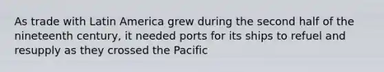 As trade with Latin America grew during the second half of the nineteenth century, it needed ports for its ships to refuel and resupply as they crossed the Pacific