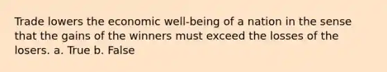 Trade lowers the economic well-being of a nation in the sense that the gains of the winners must exceed the losses of the losers. a. True b. False