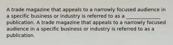 A trade magazine that appeals to a narrowly focused audience in a specific business or industry is referred to as a ______________ publication. A trade magazine that appeals to a narrowly focused audience in a specific business or industry is referred to as a publication.