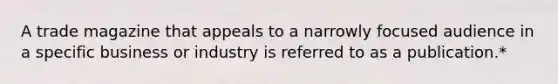 A trade magazine that appeals to a narrowly focused audience in a specific business or industry is referred to as a publication.*