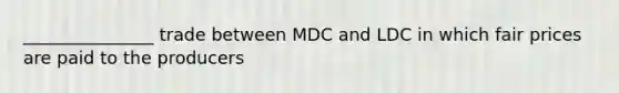 _______________ trade between MDC and LDC in which fair prices are paid to the producers