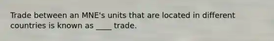 Trade between an MNE's units that are located in different countries is known as ____ trade.