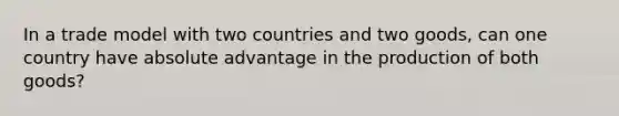 In a trade model with two countries and two goods, can one country have absolute advantage in the production of both goods?