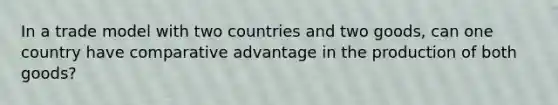 In a trade model with two countries and two goods, can one country have comparative advantage in the production of both goods?