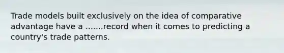 Trade models built exclusively on the idea of comparative advantage have a .......record when it comes to predicting a​ country's trade patterns.
