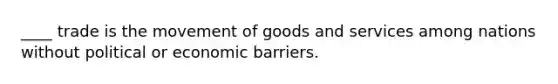 ____ trade is the movement of goods and services among nations without political or economic barriers.