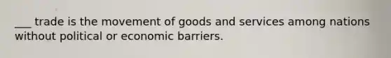 ___ trade is the movement of goods and services among nations without political or economic barriers.