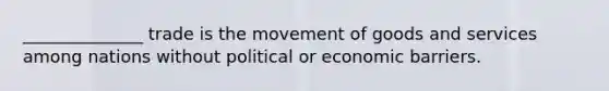 ______________ trade is the movement of goods and services among nations without political or economic barriers.