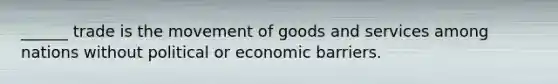 ______ trade is the movement of goods and services among nations without political or economic barriers.