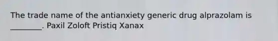 The trade name of the antianxiety generic drug alprazolam is ________. Paxil Zoloft Pristiq Xanax