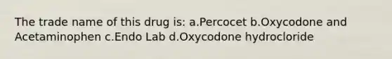 The trade name of this drug is: a.Percocet b.Oxycodone and Acetaminophen c.Endo Lab d.Oxycodone hydrocloride