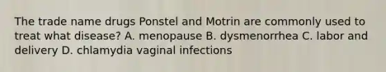 The trade name drugs Ponstel and Motrin are commonly used to treat what disease? A. menopause B. dysmenorrhea C. labor and delivery D. chlamydia vaginal infections