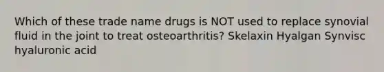 Which of these trade name drugs is NOT used to replace synovial fluid in the joint to treat osteoarthritis? Skelaxin Hyalgan Synvisc hyaluronic acid