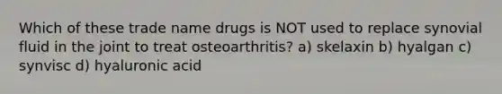 Which of these trade name drugs is NOT used to replace synovial fluid in the joint to treat osteoarthritis? a) skelaxin b) hyalgan c) synvisc d) hyaluronic acid