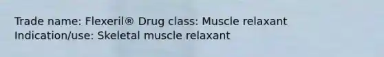 Trade name: Flexeril® Drug class: Muscle relaxant Indication/use: Skeletal muscle relaxant