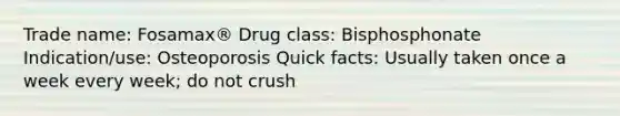 Trade name: Fosamax® Drug class: Bisphosphonate Indication/use: Osteoporosis Quick facts: Usually taken once a week every week; do not crush