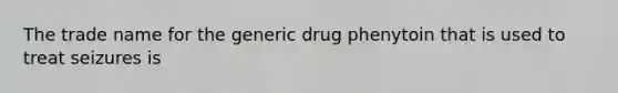 The trade name for the generic drug phenytoin that is used to treat seizures is