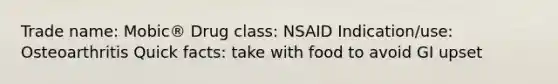 Trade name: Mobic® Drug class: NSAID Indication/use: Osteoarthritis Quick facts: take with food to avoid GI upset