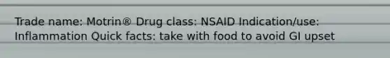 Trade name: Motrin® Drug class: NSAID Indication/use: Inflammation Quick facts: take with food to avoid GI upset