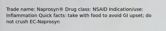 Trade name: Naprosyn® Drug class: NSAID Indication/use: Inflammation Quick facts: take with food to avoid GI upset; do not crush EC-Naprosyn