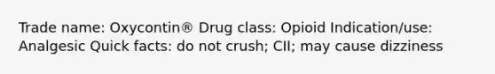 Trade name: Oxycontin® Drug class: Opioid Indication/use: Analgesic Quick facts: do not crush; CII; may cause dizziness