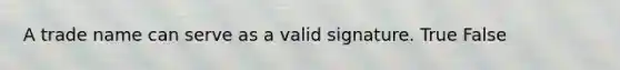 A trade name can serve as a valid signature. True False