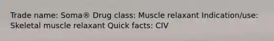 Trade name: Soma® Drug class: Muscle relaxant Indication/use: Skeletal muscle relaxant Quick facts: CIV