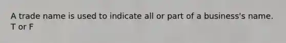 A trade name is used to indicate all or part of a business's name. T or F