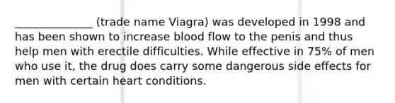 ______________ (trade name Viagra) was developed in 1998 and has been shown to increase blood flow to the penis and thus help men with erectile difficulties. While effective in 75% of men who use it, the drug does carry some dangerous side effects for men with certain heart conditions.