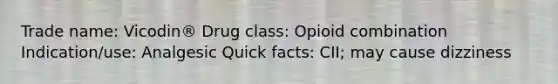 Trade name: Vicodin® Drug class: Opioid combination Indication/use: Analgesic Quick facts: CII; may cause dizziness