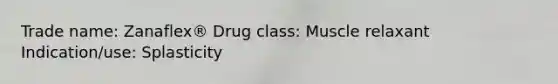 Trade name: Zanaflex® Drug class: Muscle relaxant Indication/use: Splasticity