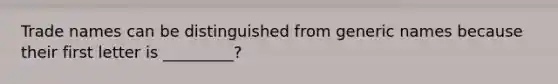 Trade names can be distinguished from generic names because their first letter is _________?