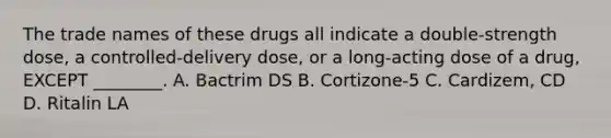 The trade names of these drugs all indicate a double-strength dose, a controlled-delivery dose, or a long-acting dose of a drug, EXCEPT ________. A. Bactrim DS B. Cortizone-5 C. Cardizem, CD D. Ritalin LA