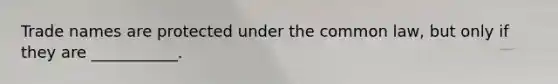 Trade names are protected under the common law, but only if they are ___________.