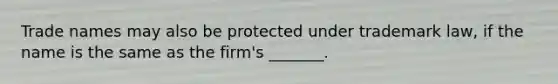 Trade names may also be protected under trademark law, if the name is the same as the firm's _______.