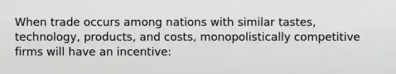 When trade occurs among nations with similar tastes, technology, products, and costs, monopolistically competitive firms will have an incentive: