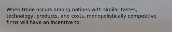 When trade occurs among nations with similar tastes, technology, products, and costs, monopolistically competitive firms will have an incentive to: