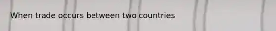 When trade occurs between two countries