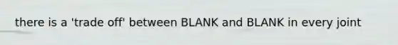 there is a 'trade off' between BLANK and BLANK in every joint