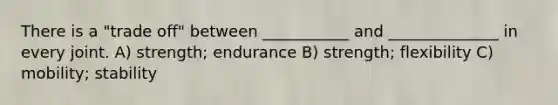 There is a "trade off" between ___________ and ______________ in every joint. A) strength; endurance B) strength; flexibility C) mobility; stability
